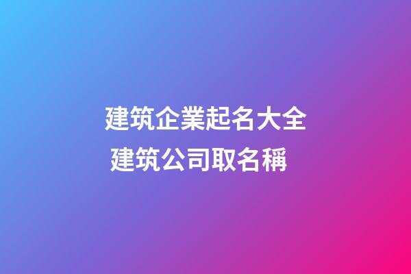 建筑企業起名大全 建筑公司取名稱